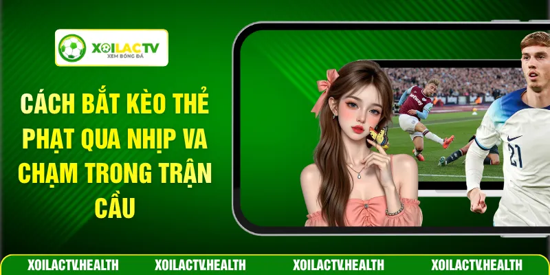 Cách Bắt Kèo Thẻ Phạt Qua Nhịp Va Chạm Trong Trận Cầu