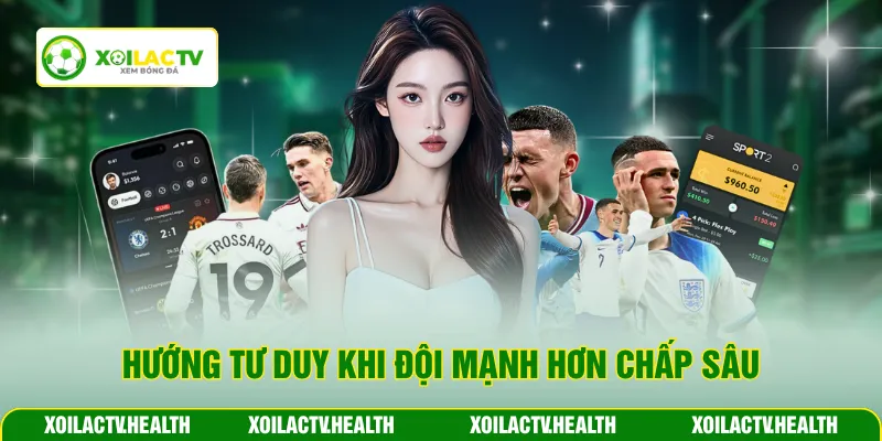 Hướng tư duy khi đội mạnh hơn chấp sâu